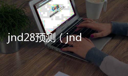 jnd28预测(jnd28预测咪牌刮刮乐开奖) jnd28预测(jnd28预测咪牌刮刮乐开奖)